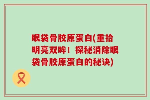 眼袋骨胶原蛋白(重拾明亮双眸!探秘消除眼袋骨胶原蛋白的秘诀)-第1张图片-氨糖科普网 眼袋骨胶原蛋白(重拾明亮双眸!探秘消除眼袋骨胶原蛋白的秘诀)-第1张图片-氨糖科普网