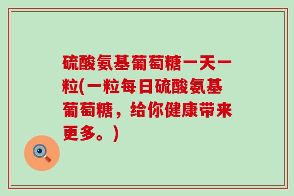 硫酸氨基葡萄糖一天一粒(一粒每日硫酸氨基葡萄糖,给你健康带来更多。)-第1张图片-氨糖科普网 硫酸氨基葡萄糖一天一粒(一粒每日硫酸氨基葡萄糖,给你健康带来更多。)-第1张图片-氨糖科普网