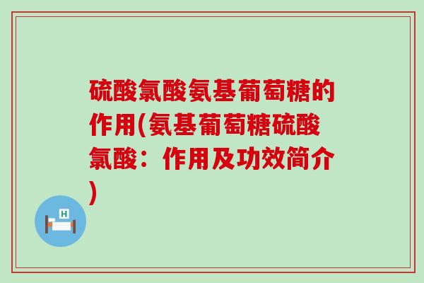 硫酸氯酸氨基葡萄糖的作用(氨基葡萄糖硫酸氯酸：作用及功效简介)-第1张图片-氨糖科普网
