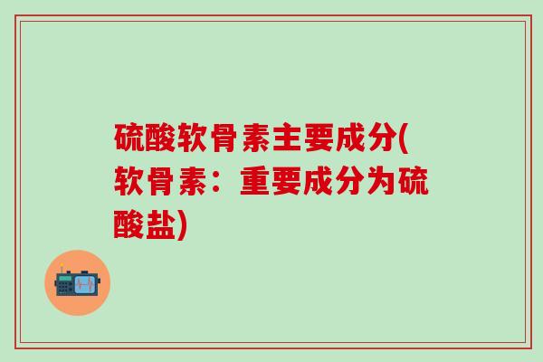 硫酸软骨素主要成分(软骨素:重要成分为硫酸盐)-第1张图片-氨糖科普网 硫酸软骨素主要成分(软骨素:重要成分为硫酸盐)-第1张图片-氨糖科普网