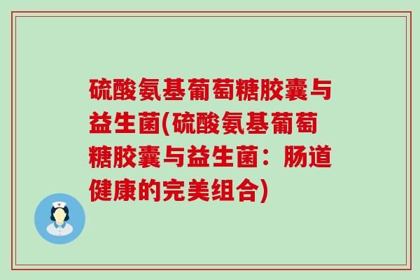 硫酸氨基葡萄糖胶囊与益生菌(硫酸氨基葡萄糖胶囊与益生菌:肠道健康的完美组合)-第1张图片-氨糖科普网 硫酸氨基葡萄糖胶囊与益生菌(硫酸氨基葡萄糖胶囊与益生菌:肠道健康的完美组合)-第1张图片-氨糖科普网