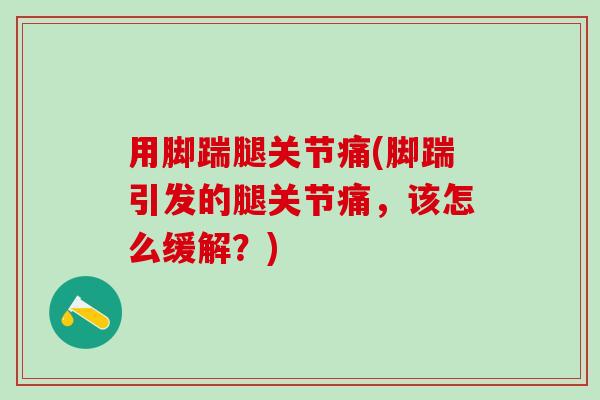 用脚踹腿关节痛(脚踹引发的腿关节痛,该怎么缓解?)-第1张图片-氨糖科普网 用脚踹腿关节痛(脚踹引发的腿关节痛,该怎么缓解?)-第1张图片-氨糖科普网