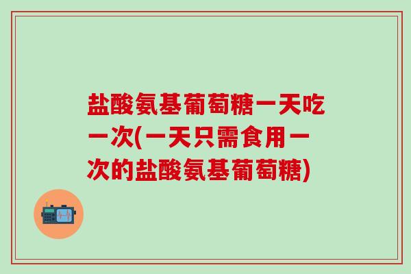 盐酸氨基葡萄糖一天吃一次(一天只需食用一次的盐酸氨基葡萄糖)-第1张图片-氨糖科普网 盐酸氨基葡萄糖一天吃一次(一天只需食用一次的盐酸氨基葡萄糖)-第1张图片-氨糖科普网