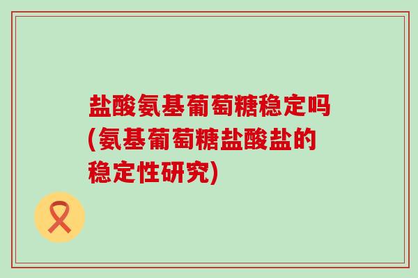 盐酸氨基葡萄糖稳定吗(氨基葡萄糖盐酸盐的稳定性研究)-第1张图片-氨糖科普网