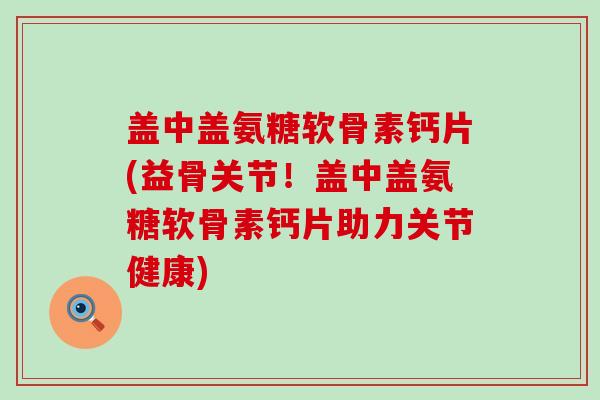 盖中盖氨糖软骨素钙片(益骨关节！盖中盖氨糖软骨素钙片助力关节健康)-第1张图片-氨糖科普网