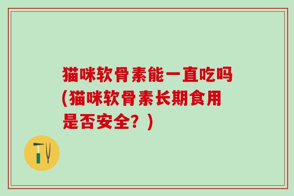 猫咪软骨素能一直吃吗(猫咪软骨素长期食用是否安全?)-第1张图片-氨糖科普网 猫咪软骨素能一直吃吗(猫咪软骨素长期食用是否安全?)-第1张图片-氨糖科普网