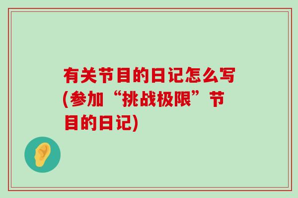 有关节目的日记怎么写(参加“挑战极限”节目的日记)-第1张图片-氨糖科普网 有关节目的日记怎么写(参加“挑战极限”节目的日记)-第1张图片-氨糖科普网