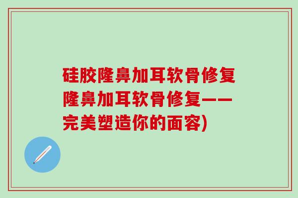 硅胶隆鼻加耳软骨修复隆鼻加耳软骨修复——完美塑造你的面容)-第1张图片-氨糖科普网 硅胶隆鼻加耳软骨修复隆鼻加耳软骨修复——完美塑造你的面容)-第1张图片-氨糖科普网