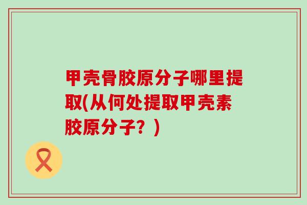 甲壳骨胶原分子哪里提取(从何处提取甲壳素胶原分子?)-第1张图片-氨糖科普网 甲壳骨胶原分子哪里提取(从何处提取甲壳素胶原分子?)-第1张图片-氨糖科普网