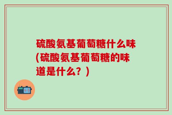 硫酸氨基葡萄糖什么味(硫酸氨基葡萄糖的味道是什么?)-第1张图片-氨糖科普网 硫酸氨基葡萄糖什么味(硫酸氨基葡萄糖的味道是什么?)-第1张图片-氨糖科普网