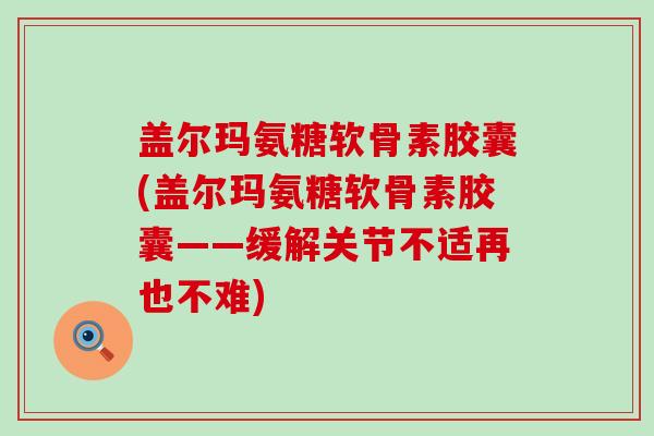 盖尔玛氨糖软骨素胶囊(盖尔玛氨糖软骨素胶囊——缓解关节不适再也不难)-第1张图片-氨糖科普网 盖尔玛氨糖软骨素胶囊(盖尔玛氨糖软骨素胶囊——缓解关节不适再也不难)-第1张图片-氨糖科普网