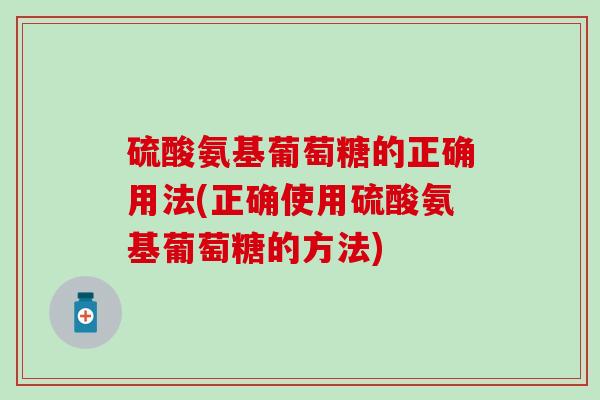 硫酸氨基葡萄糖的正确用法(正确使用硫酸氨基葡萄糖的方法)-第1张图片-氨糖科普网 硫酸氨基葡萄糖的正确用法(正确使用硫酸氨基葡萄糖的方法)-第1张图片-氨糖科普网