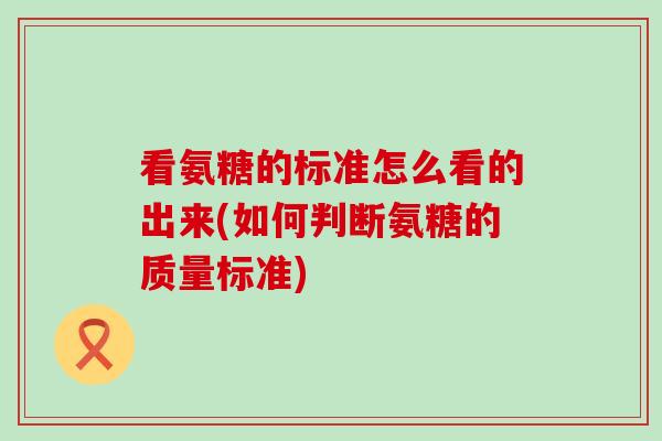 看氨糖的标准怎么看的出来(如何判断氨糖的质量标准)-第1张图片-氨糖科普网 看氨糖的标准怎么看的出来(如何判断氨糖的质量标准)-第1张图片-氨糖科普网