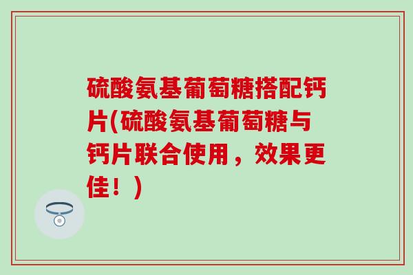 硫酸氨基葡萄糖搭配钙片(硫酸氨基葡萄糖与钙片联合使用，效果更佳！)-第1张图片-氨糖科普网