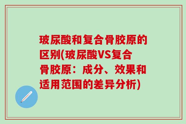 玻尿酸和复合骨胶原的区别(玻尿酸VS复合骨胶原：成分、效果和适用范围的差异分析)-第1张图片-氨糖科普网