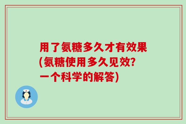 用了氨糖多久才有效果(氨糖使用多久见效?一个科学的解答)-第1张图片-氨糖科普网 用了氨糖多久才有效果(氨糖使用多久见效?一个科学的解答)-第1张图片-氨糖科普网