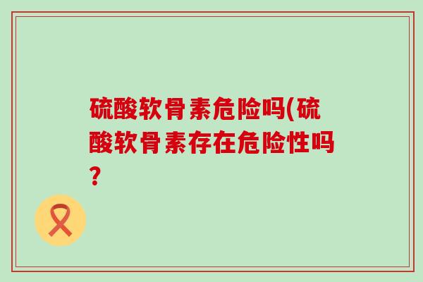 硫酸软骨素危险吗(硫酸软骨素存在危险性吗?-第1张图片-氨糖科普网 硫酸软骨素危险吗(硫酸软骨素存在危险性吗?-第1张图片-氨糖科普网