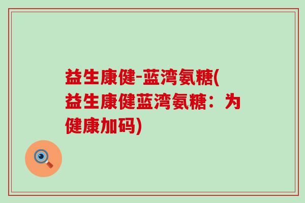 益生康健-蓝湾氨糖(益生康健蓝湾氨糖:为健康加码)-第1张图片-氨糖科普网 益生康健-蓝湾氨糖(益生康健蓝湾氨糖:为健康加码)-第1张图片-氨糖科普网