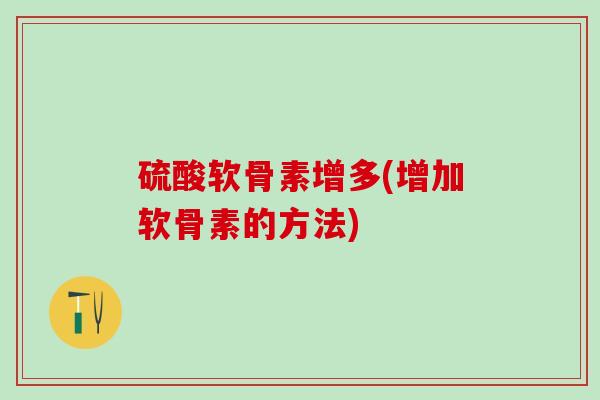 硫酸软骨素增多(增加软骨素的方法)-第1张图片-氨糖科普网 硫酸软骨素增多(增加软骨素的方法)-第1张图片-氨糖科普网