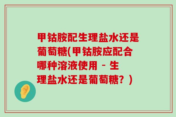 甲钴胺配生理盐水还是葡萄糖(甲钴胺应配合哪种溶液使用 - 生理盐水还是葡萄糖?)-第1张图片-氨糖科普网 甲钴胺配生理盐水还是葡萄糖(甲钴胺应配合哪种溶液使用 - 生理盐水还是葡萄糖?)-第1张图片-氨糖科普网