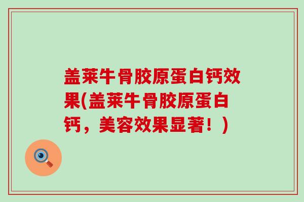盖莱牛骨胶原蛋白钙效果(盖莱牛骨胶原蛋白钙，美容效果显著！)-第1张图片-氨糖科普网