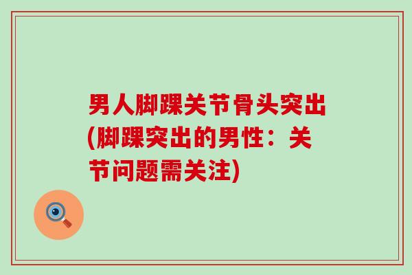 男人脚踝关节骨头突出(脚踝突出的男性:关节问题需关注)-第1张图片-氨糖科普网 男人脚踝关节骨头突出(脚踝突出的男性:关节问题需关注)-第1张图片-氨糖科普网