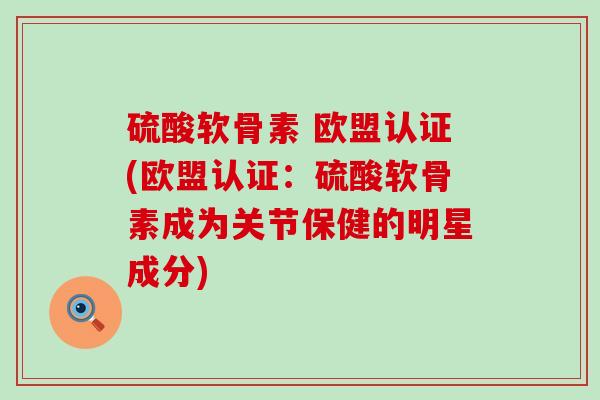 硫酸软骨素 欧盟认证(欧盟认证:硫酸软骨素成为关节保健的明星成分)-第1张图片-氨糖科普网 硫酸软骨素 欧盟认证(欧盟认证:硫酸软骨素成为关节保健的明星成分)-第1张图片-氨糖科普网