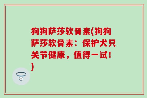 狗狗萨莎软骨素(狗狗萨莎软骨素：保护犬只关节健康，值得一试！)-第1张图片-氨糖科普网
