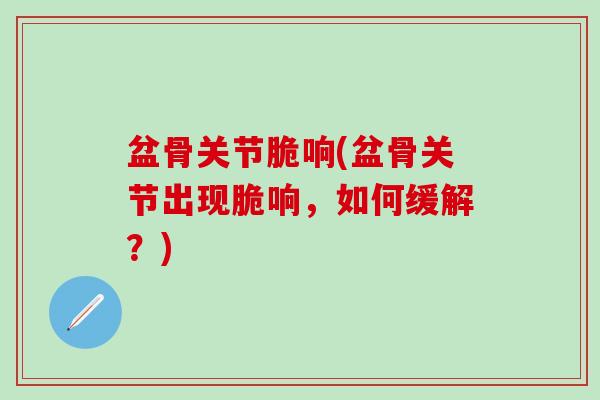 盆骨关节脆响(盆骨关节出现脆响,如何缓解?)-第1张图片-氨糖科普网 盆骨关节脆响(盆骨关节出现脆响,如何缓解?)-第1张图片-氨糖科普网