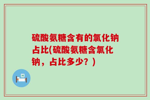 硫酸氨糖含有的氯化钠占比(硫酸氨糖含氯化钠,占比多少?)-第1张图片-氨糖科普网 硫酸氨糖含有的氯化钠占比(硫酸氨糖含氯化钠,占比多少?)-第1张图片-氨糖科普网