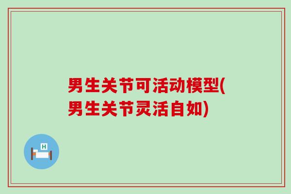 男生关节可活动模型(男生关节灵活自如)-第1张图片-氨糖科普网 男生关节可活动模型(男生关节灵活自如)-第1张图片-氨糖科普网