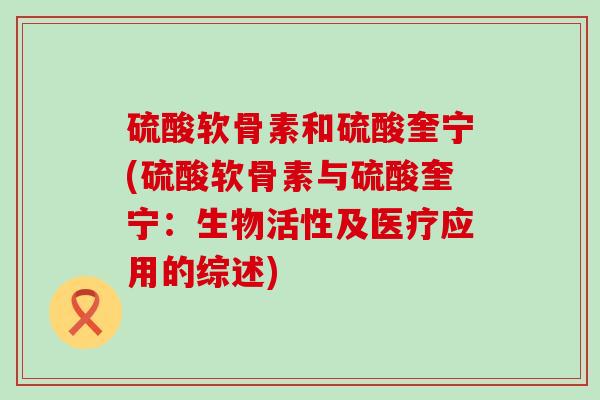 硫酸软骨素和硫酸奎宁(硫酸软骨素与硫酸奎宁:生物活性及医疗应用的综述)-第1张图片-氨糖科普网 硫酸软骨素和硫酸奎宁(硫酸软骨素与硫酸奎宁:生物活性及医疗应用的综述)-第1张图片-氨糖科普网