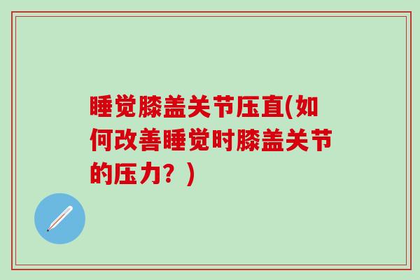 睡觉膝盖关节压直(如何改善睡觉时膝盖关节的压力?)-第1张图片-氨糖科普网 睡觉膝盖关节压直(如何改善睡觉时膝盖关节的压力?)-第1张图片-氨糖科普网