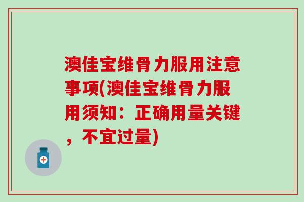 澳佳宝维骨力服用注意事项(澳佳宝维骨力服用须知:正确用量关键,不宜过量)-第1张图片-氨糖科普网 澳佳宝维骨力服用注意事项(澳佳宝维骨力服用须知:正确用量关键,不宜过量)-第1张图片-氨糖科普网