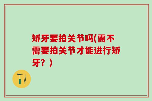 矫牙要拍关节吗(需不需要拍关节才能进行矫牙？)-第1张图片-氨糖科普网