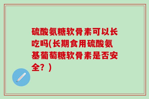 硫酸氨糖软骨素可以长吃吗(长期食用硫酸氨基葡萄糖软骨素是否安全?)-第1张图片-氨糖科普网 硫酸氨糖软骨素可以长吃吗(长期食用硫酸氨基葡萄糖软骨素是否安全?)-第1张图片-氨糖科普网