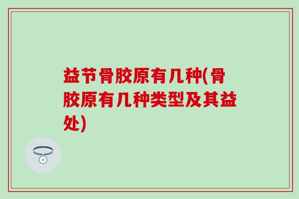 益节骨胶原有几种(骨胶原有几种类型及其益处)-第1张图片-氨糖科普网