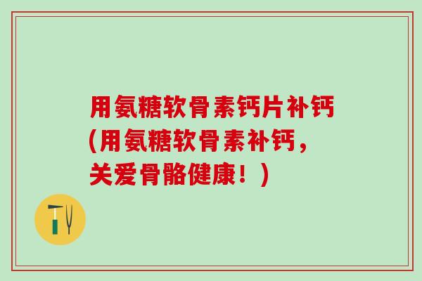 用氨糖软骨素钙片补钙(用氨糖软骨素补钙,关爱骨骼健康!)-第1张图片-氨糖科普网 用氨糖软骨素钙片补钙(用氨糖软骨素补钙,关爱骨骼健康!)-第1张图片-氨糖科普网