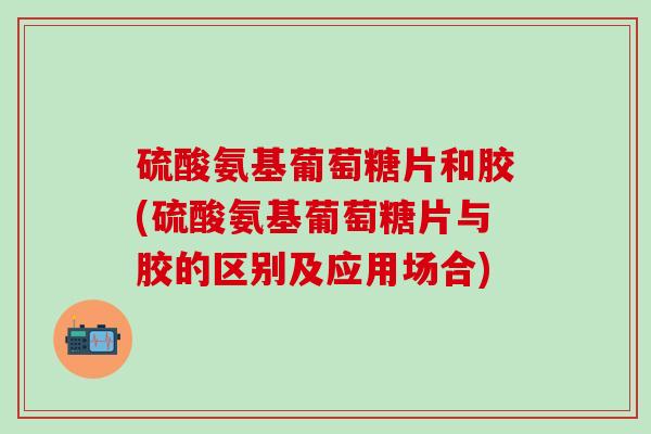 硫酸氨基葡萄糖片和胶(硫酸氨基葡萄糖片与胶的区别及应用场合)-第1张图片-氨糖科普网 硫酸氨基葡萄糖片和胶(硫酸氨基葡萄糖片与胶的区别及应用场合)-第1张图片-氨糖科普网