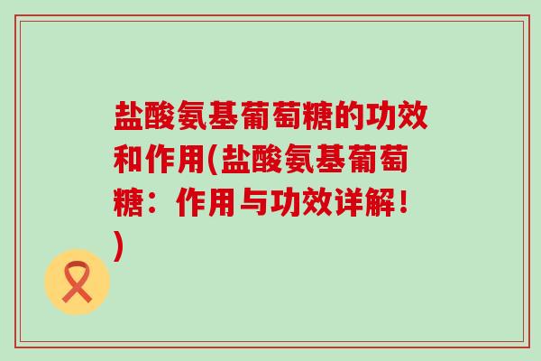 盐酸氨基葡萄糖的功效和作用(盐酸氨基葡萄糖:作用与功效详解!)-第1张图片-氨糖科普网 盐酸氨基葡萄糖的功效和作用(盐酸氨基葡萄糖:作用与功效详解!)-第1张图片-氨糖科普网