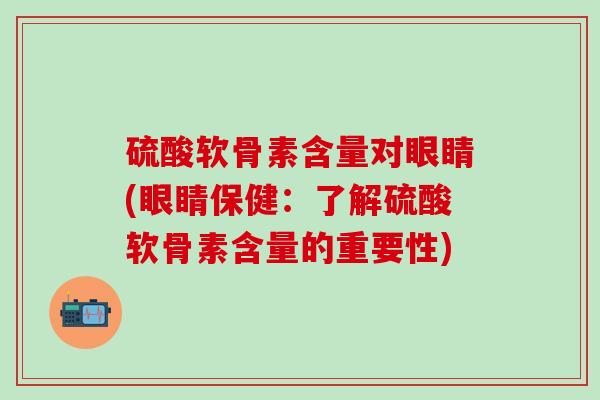 硫酸软骨素含量对眼睛(眼睛保健:了解硫酸软骨素含量的重要性)-第1张图片-氨糖科普网 硫酸软骨素含量对眼睛(眼睛保健:了解硫酸软骨素含量的重要性)-第1张图片-氨糖科普网