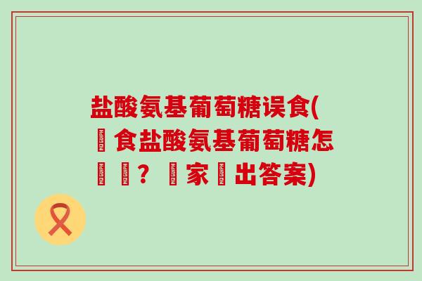 盐酸氨基葡萄糖误食(誤食盐酸氨基葡萄糖怎麼辦?專家給出答案)-第1张图片-氨糖科普网 盐酸氨基葡萄糖误食(誤食盐酸氨基葡萄糖怎麼辦?專家給出答案)-第1张图片-氨糖科普网