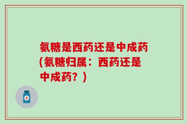 氨糖是西药还是中成药(氨糖归属:西药还是中成药?)-第1张图片-氨糖科普网 氨糖是西药还是中成药(氨糖归属:西药还是中成药?)-第1张图片-氨糖科普网