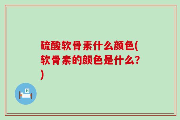 硫酸软骨素什么颜色(软骨素的颜色是什么?)-第1张图片-氨糖科普网 硫酸软骨素什么颜色(软骨素的颜色是什么?)-第1张图片-氨糖科普网