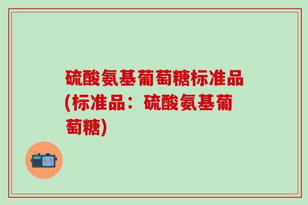 硫酸氨基葡萄糖标准品(标准品：硫酸氨基葡萄糖)-第1张图片-氨糖科普网