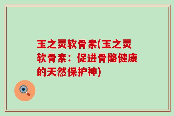玉之灵软骨素(玉之灵软骨素:促进骨骼健康的天然保护神)-第1张图片-氨糖科普网 玉之灵软骨素(玉之灵软骨素:促进骨骼健康的天然保护神)-第1张图片-氨糖科普网