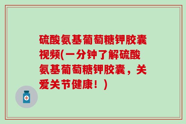 硫酸氨基葡萄糖钾胶囊视频(一分钟了解硫酸氨基葡萄糖钾胶囊,关爱关节健康!)-第1张图片-氨糖科普网 硫酸氨基葡萄糖钾胶囊视频(一分钟了解硫酸氨基葡萄糖钾胶囊,关爱关节健康!)-第1张图片-氨糖科普网