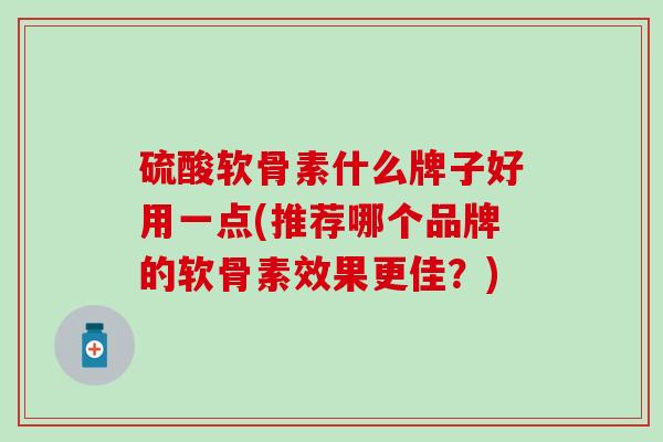硫酸软骨素什么牌子好用一点(推荐哪个品牌的软骨素效果更佳?)-第1张图片-氨糖科普网 硫酸软骨素什么牌子好用一点(推荐哪个品牌的软骨素效果更佳?)-第1张图片-氨糖科普网