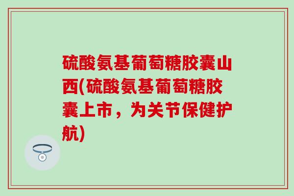 硫酸氨基葡萄糖胶囊山西(硫酸氨基葡萄糖胶囊上市,为关节保健护航)-第1张图片-氨糖科普网 硫酸氨基葡萄糖胶囊山西(硫酸氨基葡萄糖胶囊上市,为关节保健护航)-第1张图片-氨糖科普网