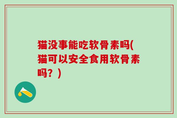 猫没事能吃软骨素吗(猫可以安全食用软骨素吗？)-第1张图片-氨糖科普网